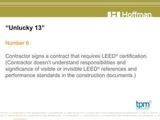 “ Unlucky 13” Number 6 Contractor signs a contract that requires LEED ®  certification. (Contractor doesn’t understand responsibilities and  significance of visible or invisible LEED ®  references and performance standards in the construction documents.)  