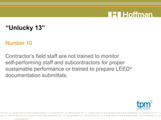 “ Unlucky 13” Number 10 Contractor’s field staff are not trained to monitor  self-performing staff and subcontractors for proper  sustainable performance or trained to prepare LEED ®  documentation submittals.  