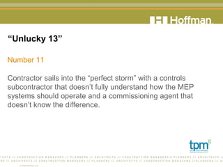 “ Unlucky 13” Number 11 Contractor sails into the “perfect storm” with a controls subcontractor that doesn’t fully understand how the MEP systems should operate and a commissioning agent that doesn’t know the difference.  