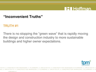 “ Inconvenient Truths” TRUTH #1 There is no stopping the “green wave” that is rapidly moving the design and construction industry to more sustainable buildings and higher owner expectations. 