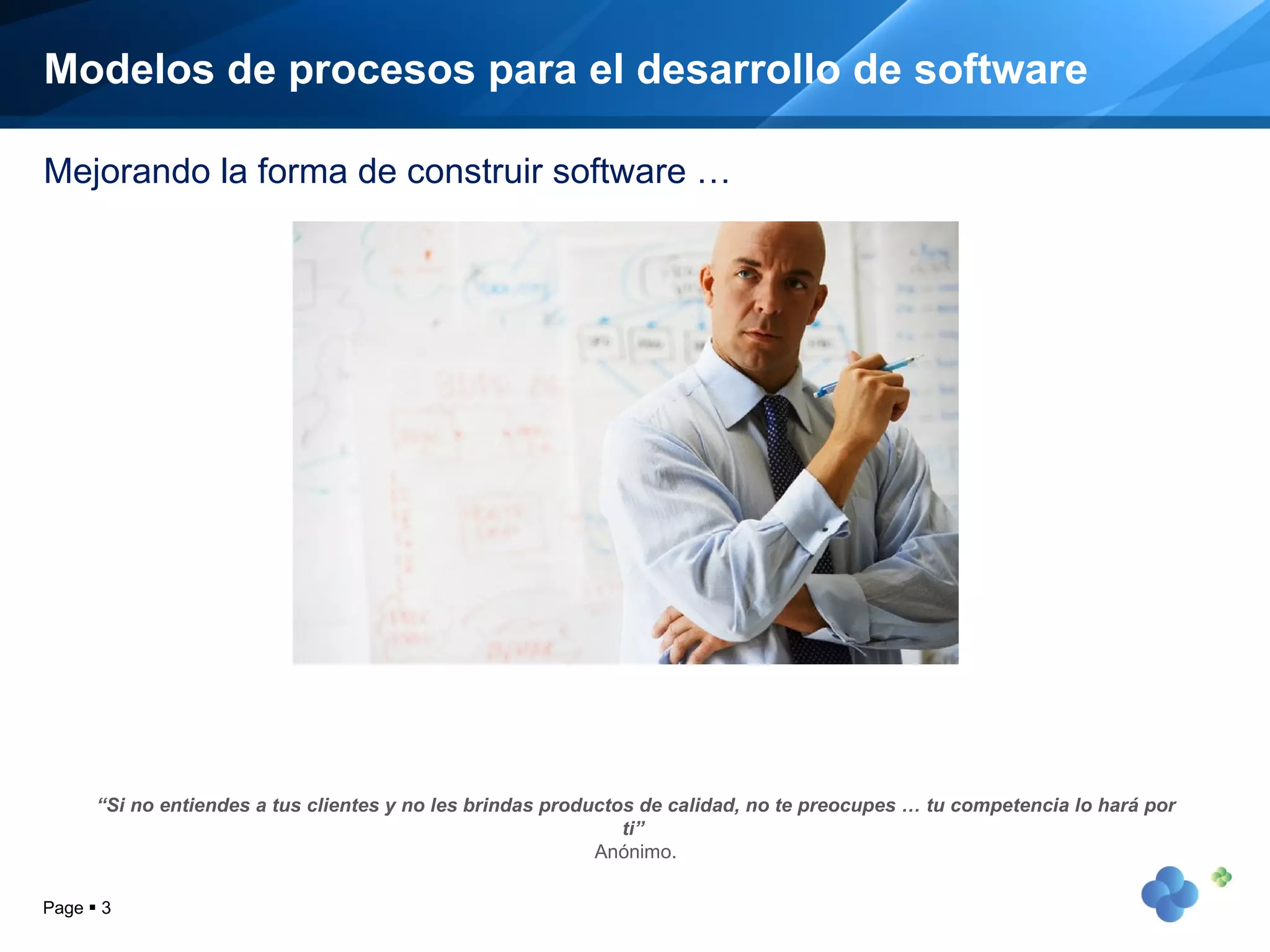 Modelos de procesos para el desarrollo de software Page     Mejorando la forma de construir software … “ Si no entiendes a tus clientes y no les brindas productos de calidad, no te preocupes … tu competencia lo hará por ti”  Anónimo. 