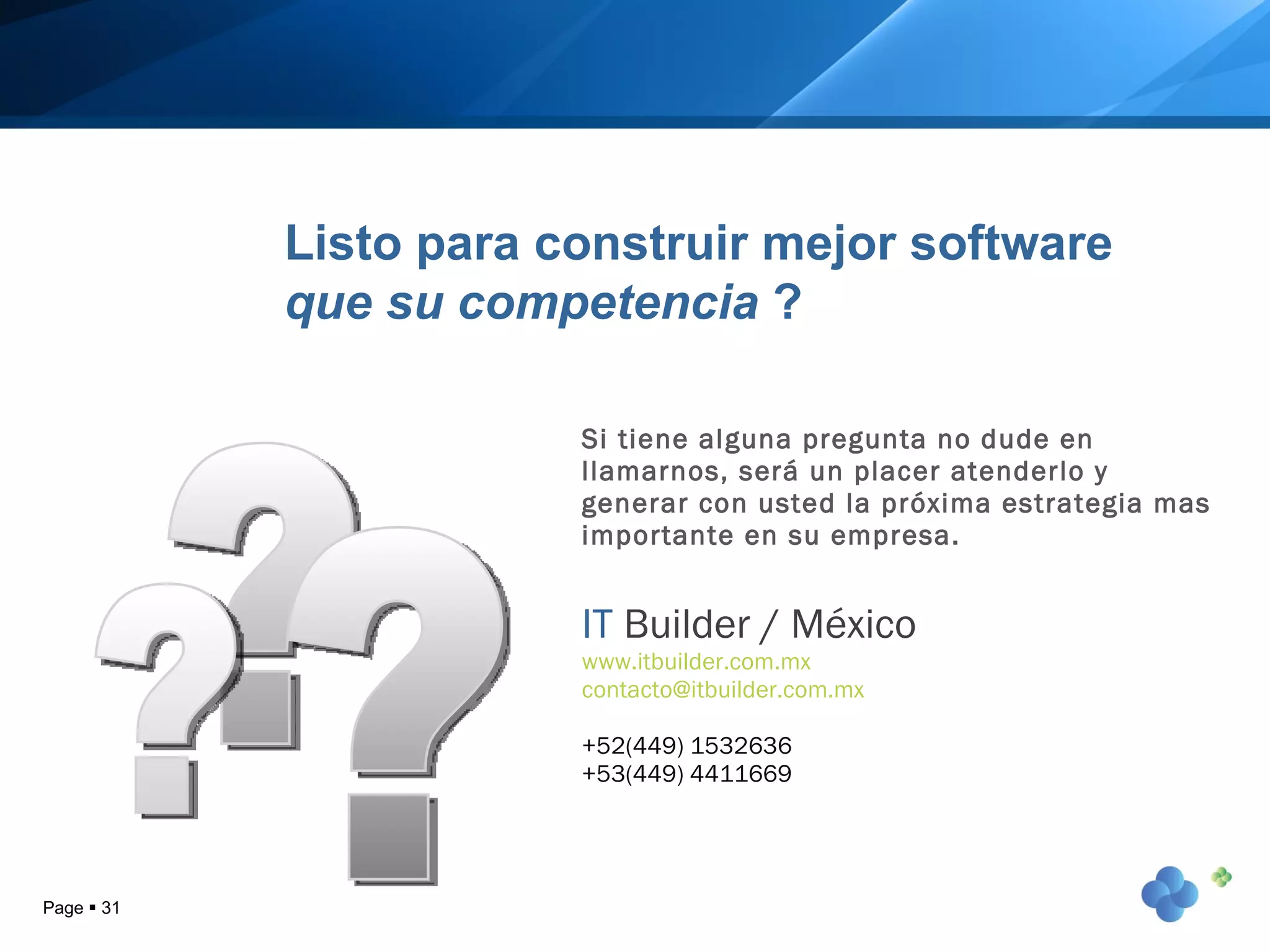 Page     Si tiene alguna pregunta no dude en llamarnos, será un placer atenderlo y generar con usted la próxima estrategia mas importante en su empresa. IT   Builder / México www.itbuilder.com.mx [email_address] +52(449) 1532636 +53(449) 4411669 Listo para construir mejor software  que su competencia  ? ? ? ? 
