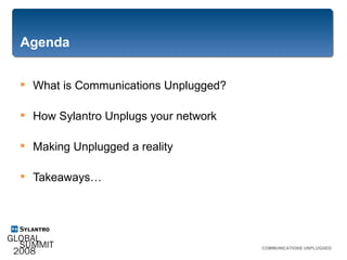 Agenda What is Communications Unplugged? How Sylantro Unplugs your network Making Unplugged a reality Takeaways… COMMUNICATIONS UNPLUGGED  