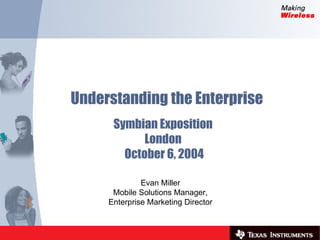 Understanding the Enterprise Evan Miller Mobile Solutions Manager, Enterprise Marketing Director Symbian Exposition  London  October 6, 2004 