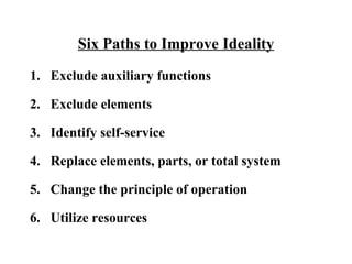 Six Paths to Improve Ideality Exclude auxiliary functions Exclude elements Identify self-service Replace elements, parts, or total system Change the principle of operation Utilize resources 