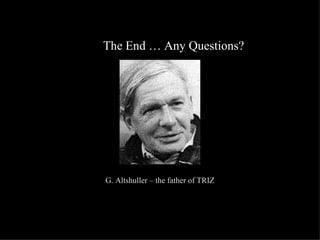 The End … Any Questions? G. Altshuller – the father of TRIZ 