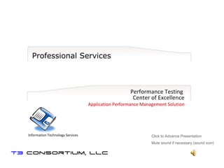 Professional Services Performance Testing  Center of Excellence Application Performance Management Solution Click to Advance Presentation Mute sound if necessary (sound icon) Information Technology Services 