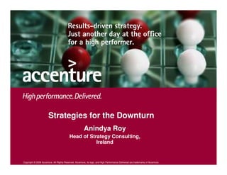 Strategies for the Downturn
                                                         Anindya Roy
                                           Head of Strategy Consulting,
                                                      Ireland


Copyright © 2008 Accenture All Rights Reserved. Accenture, its logo, and High Performance Delivered are trademarks of Accenture.
 