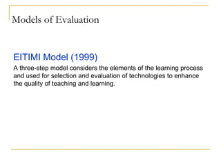 Models of Evaluation EITIMI Model (1999) A three-step model considers the elements of the learning process and used for selection and evaluation of technologies to enhance the quality of teaching and learning.  