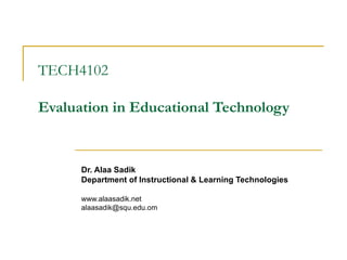 TECH4102 Evaluation in Educational Technology Dr. Alaa Sadik Department of Instructional & Learning Technologies www.alaasadik.net [email_address] 