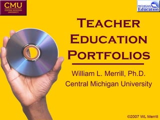 Teacher Education Portfolios William L. Merrill, Ph.D. Central Michigan University 