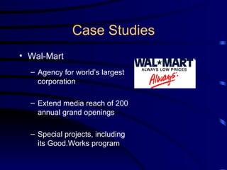 Case Studies Wal-Mart Agency for world’s largest corporation Extend media reach of 200 annual grand openings Special projects, including its Good.Works program 