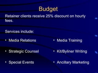 Budget Media Relations Strategic Counsel Special Events Media Training Kit/Byliner Writing Ancillary Marketing Retainer clients receive 25% discount on hourly fees. Services include: 