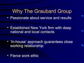 Why The Graubard Group Passionate about service and results Established New York firm with deep national and local contacts ‘In-house’ approach guarantees close working relationship Fierce work ethic 