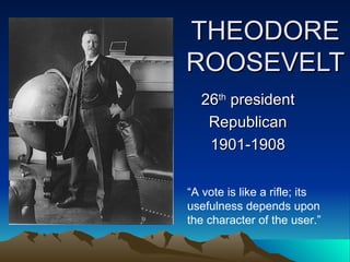THEODORE ROOSEVELT 26 th  president Republican 1901-1908 “ A vote is like a rifle; its usefulness depends upon the character of the user.” 