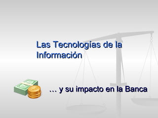 Las Tecnologías de la Información …  y su impacto en la Banca 