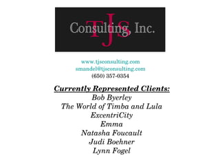 Currently Represented Clients: Bob Byerley The World of Timba and Lula ExcentriCity Emma Natasha Foucault Judi Boehner Lynn Fogel www.tjsconsulting.com [email_address] (650) 357-0354 