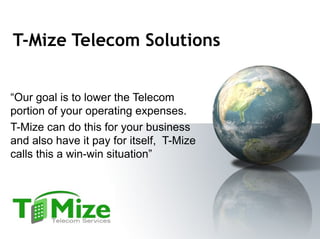 T-Mize Telecom Solutions “ Our goal is to lower the Telecom portion of your operating expenses.  T-Mize can do this for your business and also have it pay for itself,  T-Mize calls this a win-win situation” 