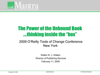 The Power of the Unbound Book ….thinking inside the “box” Walter W. J. Walker  Director of Publishing Services February 11, 2009  December 8, 2008 CONFIDENTIAL © All Rights Reserved 2009 O’Reilly Tools of Change Conference New York  