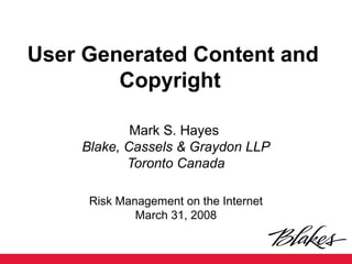 User Generated Content and
Copyright
Mark S. Hayes
Blake, Cassels & Graydon LLP
Toronto Canada
Risk Management on the Internet
March 31, 2008
 