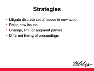 Strategies
• Litigate discrete set of issues in new action
• Raise new issues
• Change, limit or augment parties
• Different timing of proceedings
 