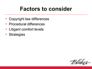 Factors to consider
• Copyright law differences
• Procedural differences
• Litigant comfort levels
• Strategies
 