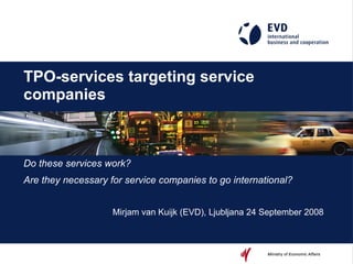 TPO-services targeting service companies   Do these services work? Are they necessary for service companies to go international? Mirjam van Kuijk (EVD), Ljubljana 24 September 2008 