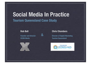 Social Media In Practice
Tourism Queensland Case Study


    Rob Bell                   Chris Chambers
                           &
    Founder and Director       Director of Digital Marketing
    XCOM Media                 Tourism Queensland
 
