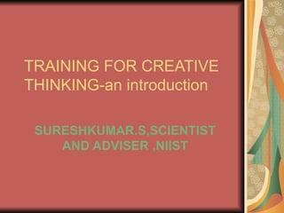 TRAINING FOR CREATIVE THINKING-an introduction SURESHKUMAR.S,SCIENTIST AND ADVISER ,NIIST 