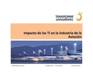 Impacto de las TI en la Industria de la
                                                 Aviación




TRANSFORME Consultores            Santiago de Chile   +56 99 8730717   www.transforme.cl
 