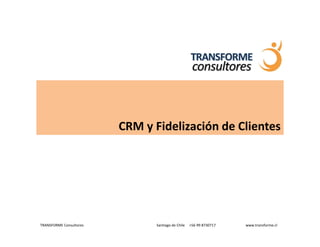 CRM y Fidelización de Clientes




TRANSFORME Consultores          Santiago de Chile   +56 99 8730717   www.transforme.cl
 