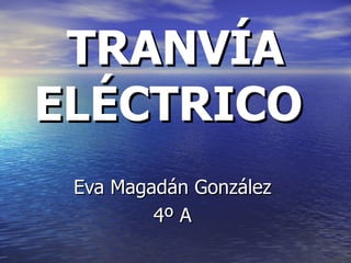 TRANVÍA ELÉCTRICO   Eva Magadán González  4º A  