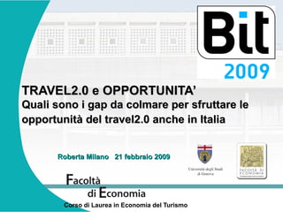 TRAVEL2.0 e OPPORTUNITA’ Quali sono i gap da colmare per sfruttare le opportunità del travel2.0 anche in Italia   Corso di Laurea in Economia del Turismo Roberta Milano  21 febbraio 2009                             