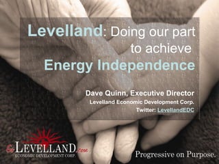 Levelland :   Doing our part  to achieve   Energy Independence Dave Quinn, Executive Director Levelland Economic Development Corp. Twitter:  LevellandEDC 