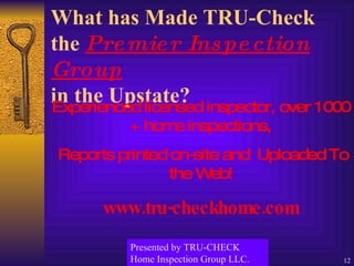 What has Made TRU-Check the  Premier Inspection Group   in the Upstate? Experienced licensed inspector, over 1000 + home inspections, Reports printed on-site and  Uploaded To the Web! www.tru-checkhome.com Presented by TRU-CHECK Home Inspection Group LLC. 
