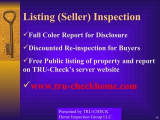 Listing (Seller) Inspection Full Color Report for Disclosure Discounted Re-inspection for Buyers Free Public listing of property and report on TRU-Check’s server website www.tru-checkhome.com Presented by TRU-CHECK Home Inspection Group LLC. 