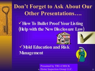 Don’t Forget to Ask About Our Other Presentations…. How To Bullet Proof Your Listing (Help with the New Disclosure Law) Mold Education and Risk Management Presented by TRU-CHECK Home Inspection Group LLC. 