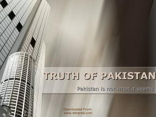 TRUTH OF PAKISTAN Pakistan is not what it seems Downloaded From: www.4shared.com 