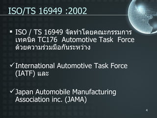 ISO/TS 16949 :2002 ISO / TS 16949  จัดทำโดยคณะกรรมการ เทคนิค  TC176  Automotive Task  Force  ด้วยความร่วมมือกันระหว่าง International Automotive Task Force (IATF)  และ Japan Automobile Manufacturing  Association inc. (JAMA) 