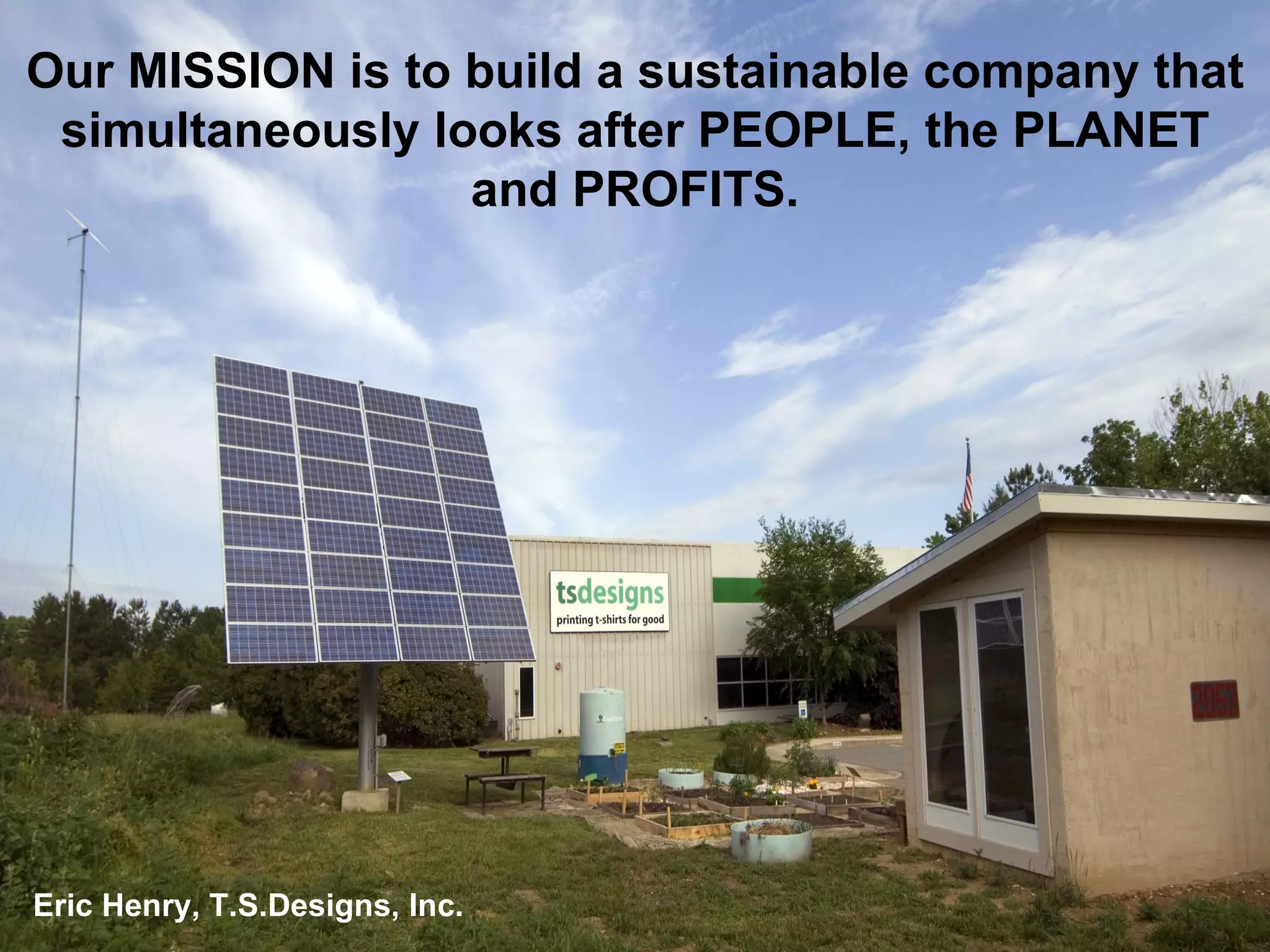 Our MISSION is to build a sustainable company that simultaneously looks after PEOPLE, the PLANET and PROFITS. Eric Henry, T.S.Designs, Inc.