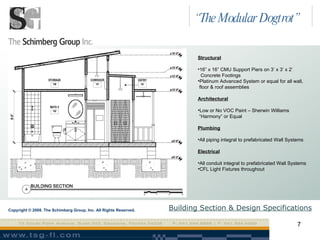 Building Section & Design Specifications Copyright © 2008. The Schimberg Group, Inc. All Rights Reserved. Structural 16” x 16” CMU Support Piers on 3’ x 3’ x 2’  Concrete Footings Platinum Advanced System or equal for all wall,  floor & roof assemblies Architectural Low or No VOC Paint – Sherwin Williams  “ Harmony” or Equal Plumbing All piping integral to prefabricated Wall Systems Electrical All conduit integral to prefabricated Wall Systems CFL Light Fixtures throughout “ The Modular Dogtrot” 