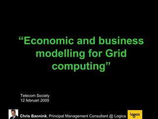 “ Economic and business modelling for Grid computing” Telecom Society  12 februari 2009 Chris Bannink , Principal Management Consultant @ Logica 