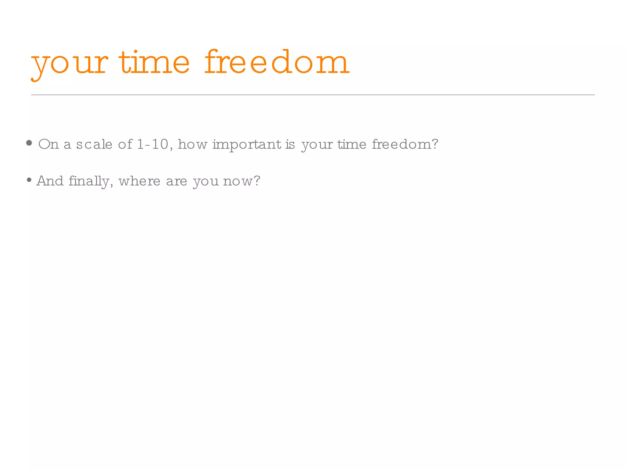 your time freedom On a scale of 1-10, how important is your time freedom? And finally, where are you now? 