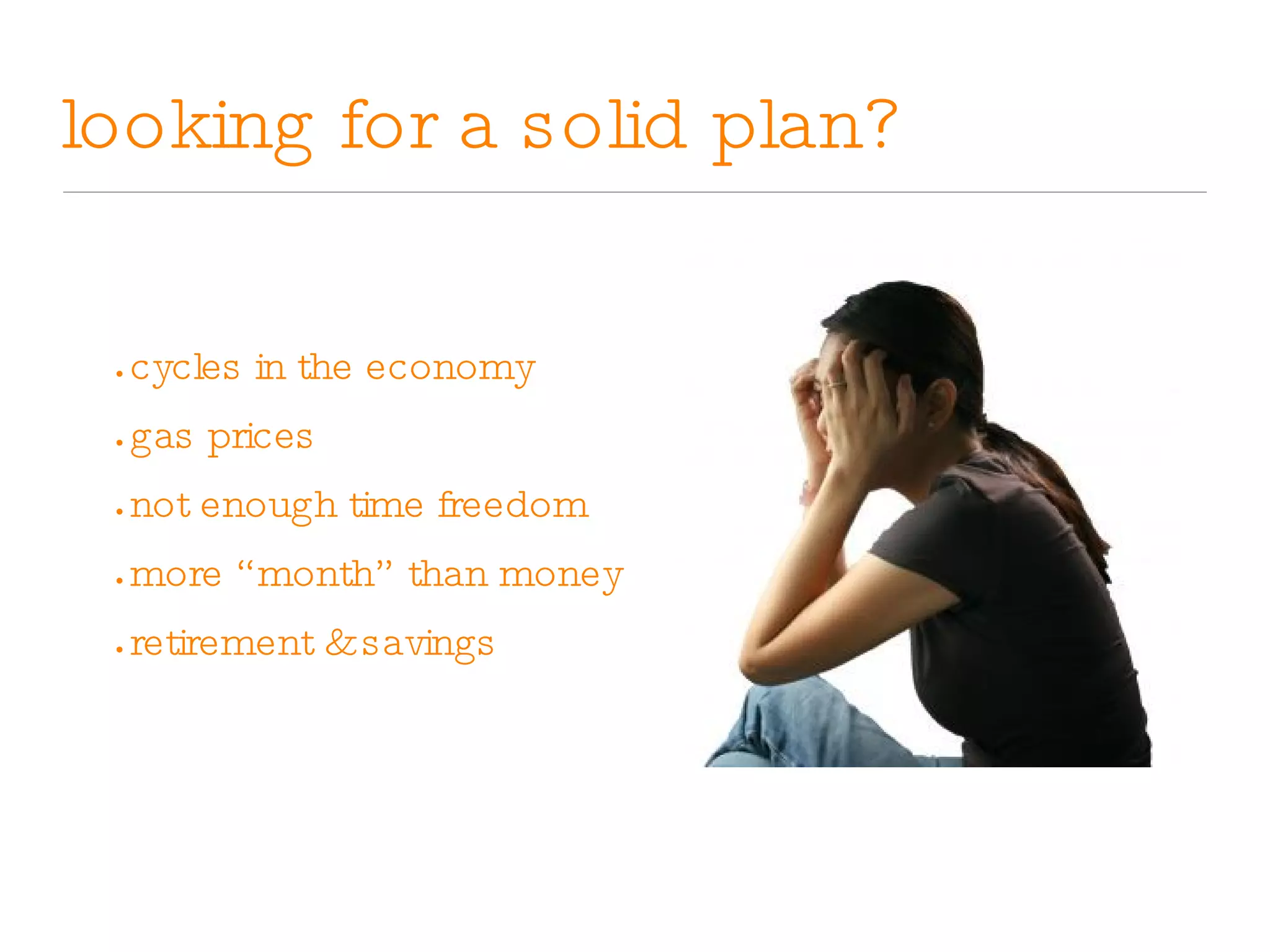 looking for a solid plan? •   cycles in the economy •   gas prices •   not enough time freedom •   more “month” than money   •   retirement & savings 