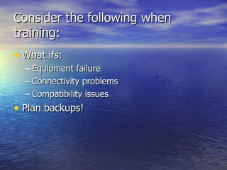 Consider the following when training: What ifs:  Equipment failure Connectivity problems Compatibility issues Plan backups! 