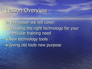 Lesson Overview In this lesson we will cover:  Choosing the right technology for your particular training need New technology tools Giving old tools new purpose  