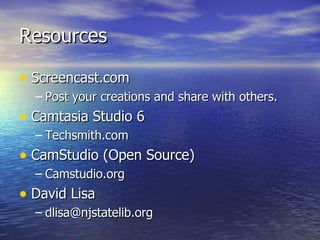 Resources Screencast.com Post your creations and share with others. Camtasia Studio 6 Techsmith.com CamStudio (Open Source) Camstudio.org David Lisa [email_address] 