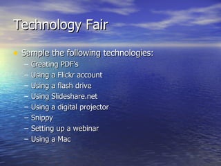 Technology Fair Sample the following technologies: Creating PDF’s Using a Flickr account Using a flash drive Using Slideshare.net Using a digital projector Snippy Setting up a webinar Using a Mac 
