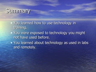 Summary You learned how to use technology in training. You were exposed to technology you might not have used before. You learned about technology as used in labs and remotely. 