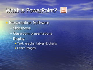 What is PowerPoint? Presentation Software Slideshows Classroom presentations Display Text, graphs, tables & charts Other images 